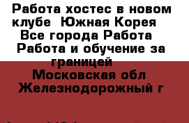 Работа хостес в новом клубе, Южная Корея  - Все города Работа » Работа и обучение за границей   . Московская обл.,Железнодорожный г.